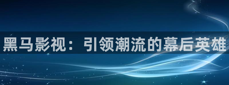 好看影院在线观看：黑马影视：引领潮流的幕后英雄
